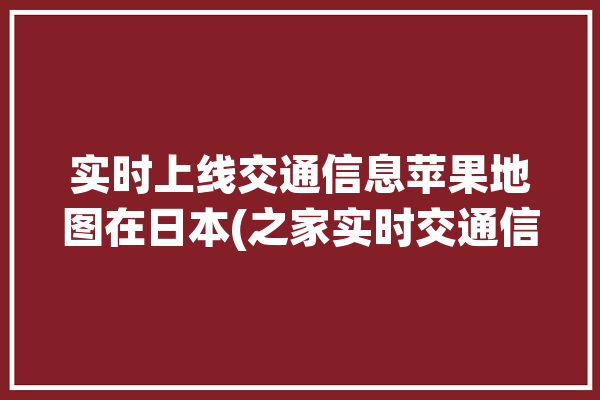 实时上线交通信息苹果地图在日本(之家实时交通信息苹果公司苹果)