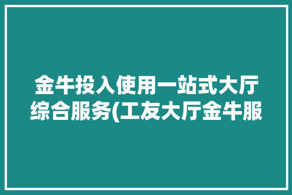 金牛投入使用一站式大厅综合服务(工友大厅金牛服务综合)「金牛公众信息网」