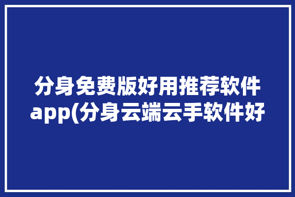 分身免费版好用推荐软件app(分身云端云手软件好用)「分身版软件永久免费」