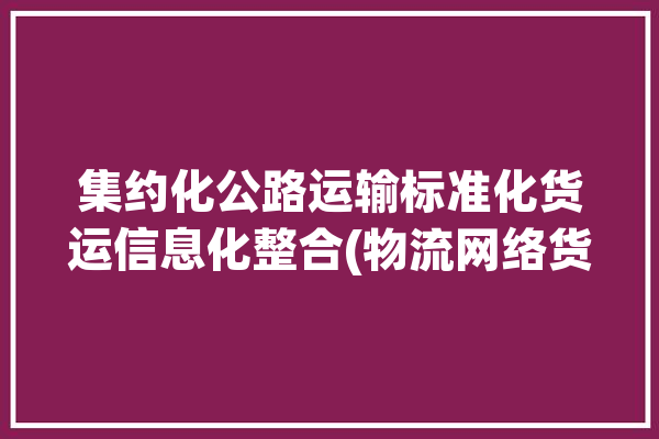 集约化公路运输标准化货运信息化整合(物流网络货运平台集约化)