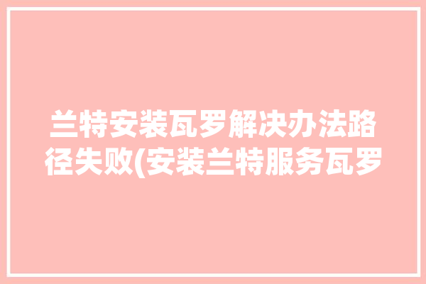 兰特安装瓦罗解决办法路径失败(安装兰特服务瓦罗路径)「瓦罗兰特无法安装」