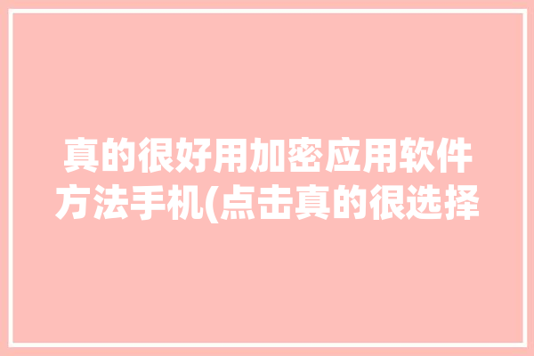 真的很好用加密应用软件方法手机(点击真的很选择好用加密)「加密软件哪个最好用手机」