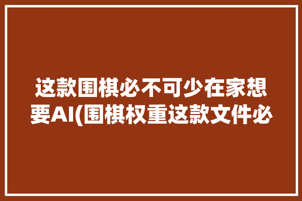 这款围棋必不可少在家想要AI(围棋权重这款文件必不可少)「围棋ai 权重」