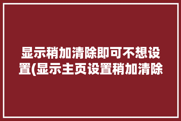 显示稍加清除即可不想设置(显示主页设置稍加清除)