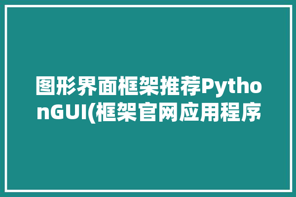 图形界面框架推荐PythonGUI(框架官网应用程序创建提供)「python 图形框架」