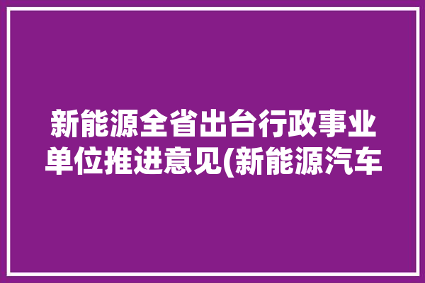 新能源全省出台行政事业单位推进意见(新能源汽车推广机关全省)