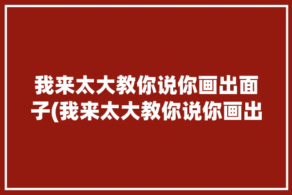 我来太大教你说你画出面子(我来太大教你说你画出)