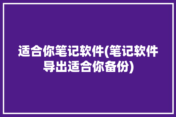 适合你笔记软件(笔记软件导出适合你备份)「可以导出的笔记软件」