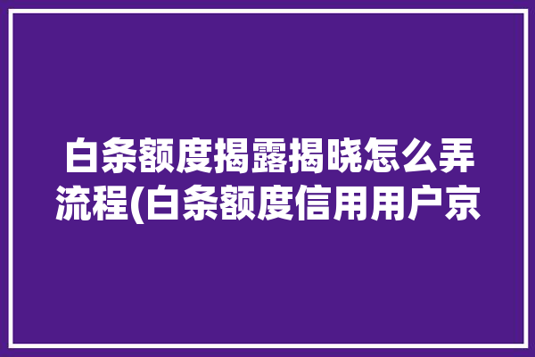 白条额度揭露揭晓怎么弄流程(白条额度信用用户京东)「白条额度怎么获取」