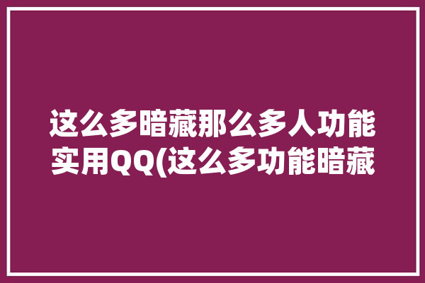 这么多暗藏那么多人功能实用QQ(这么多功能暗藏那么多人实用)