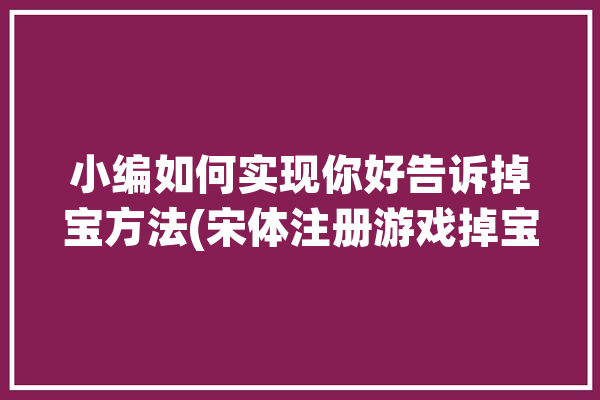 小编如何实现你好告诉掉宝方法(宋体注册游戏掉宝玩家)「掉宝是什么意思」