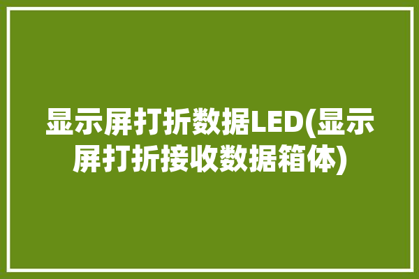 显示屏打折数据LED(显示屏打折接收数据箱体)「显示器打折」