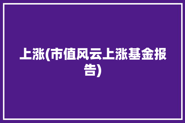 上涨(市值风云上涨基金报告)「上证指数在涨但是基金的话再跌是什么意思」