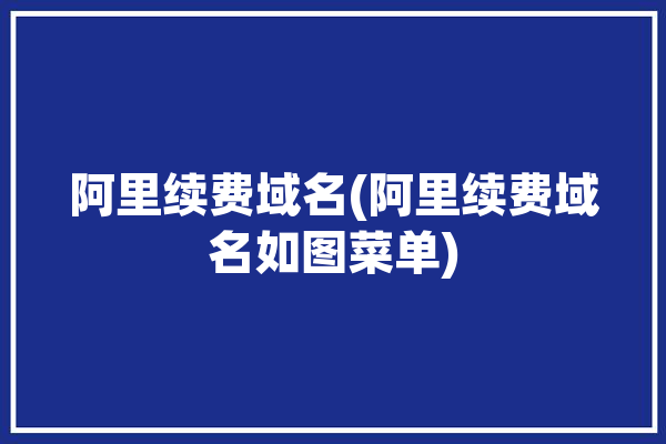 阿里续费域名(阿里续费域名如图菜单)「阿里域名如何续费」