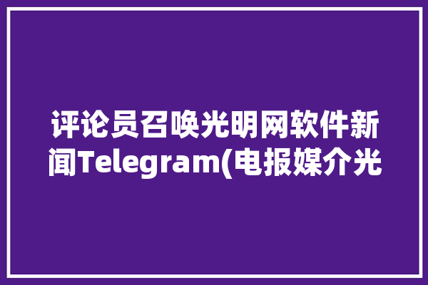 评论员召唤光明网软件新闻Telegram(电报媒介光明网都是技术)