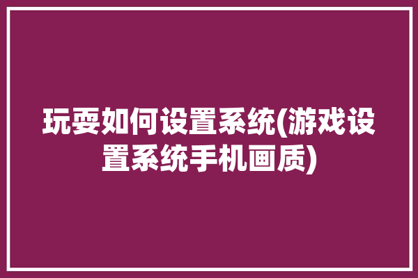 玩耍如何设置系统(游戏设置系统手机画质)「玩游戏的设置」