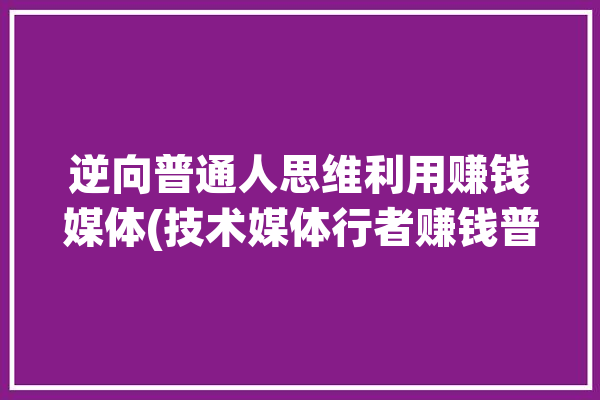 逆向普通人思维利用赚钱媒体(技术媒体行者赚钱普通人)