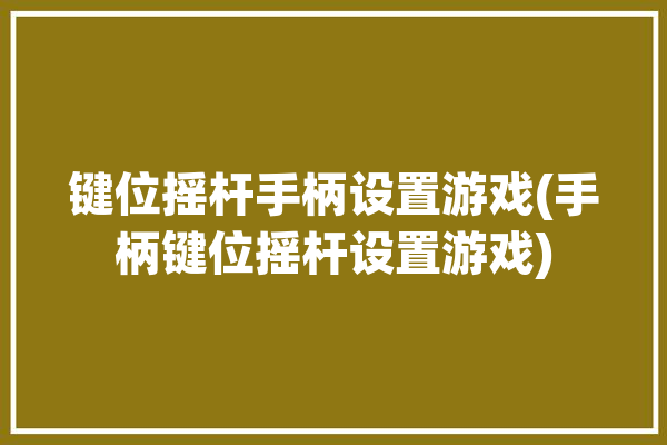 键位摇杆手柄设置游戏(手柄键位摇杆设置游戏)「摇杆手柄怎么设置按键」