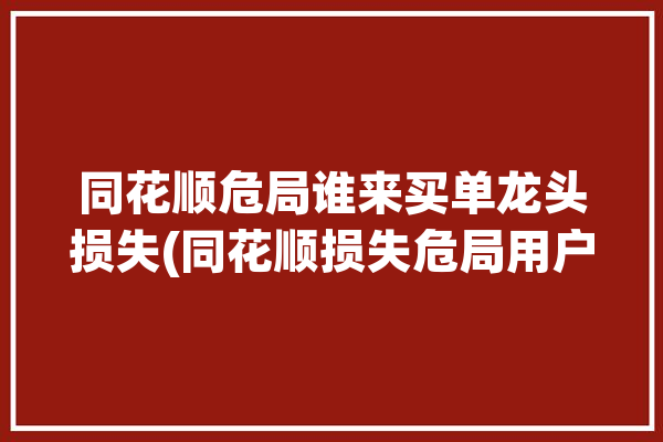 同花顺危局谁来买单龙头损失(同花顺损失危局用户谁来)「同花顺主被」