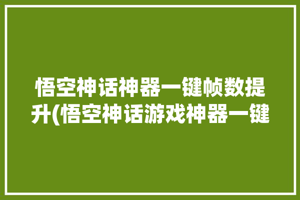 悟空神话神器一键帧数提升(悟空神话游戏神器一键)「悟空神辅助怎么使用」