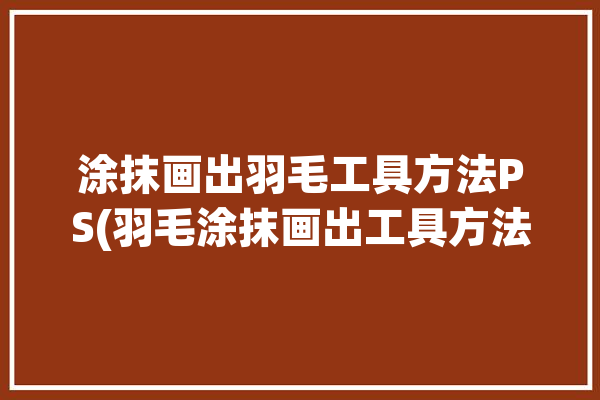 涂抹画出羽毛工具方法PS(羽毛涂抹画出工具方法)「ps羽毛怎么画」