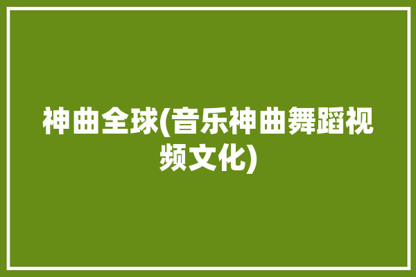 神曲全球(音乐神曲舞蹈视频文化)