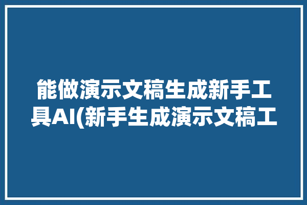 能做演示文稿生成新手工具AI(新手生成演示文稿工具模板)「演示文稿制作工具」