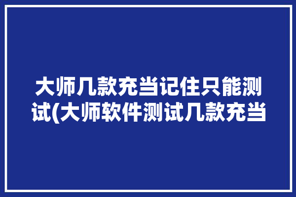 大师几款充当记住只能测试(大师软件测试几款充当)「大师测评」