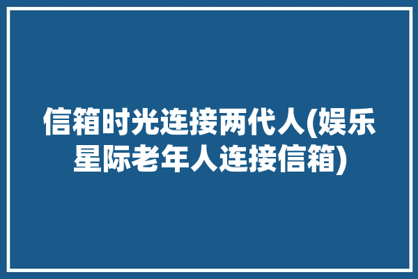 信箱时光连接两代人(娱乐星际老年人连接信箱)「时光信箱app」