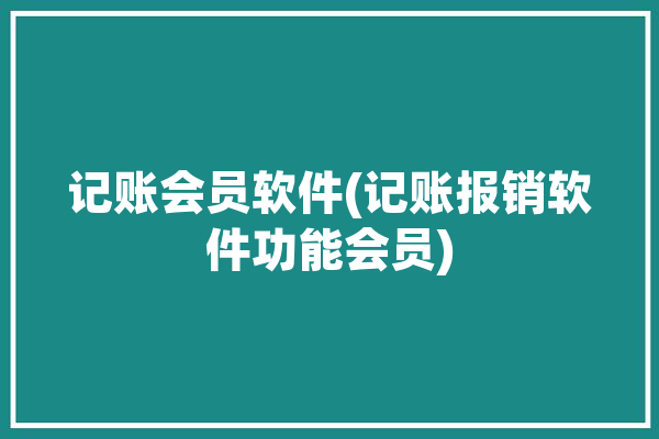 记账会员软件(记账报销软件功能会员)「会员记账软件下载」