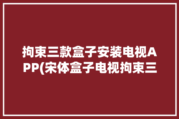 拘束三款盒子安装电视APP(宋体盒子电视拘束三款)