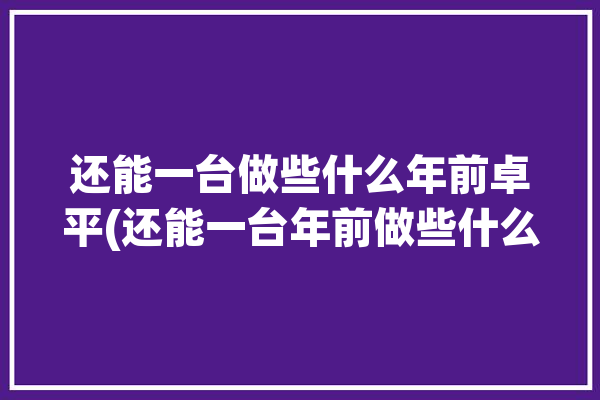 还能一台做些什么年前卓平(还能一台年前做些什么平板)