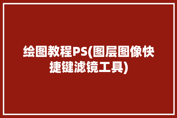 绘图教程PS(图层图像快捷键滤镜工具)「ps图层滤镜怎么使用」