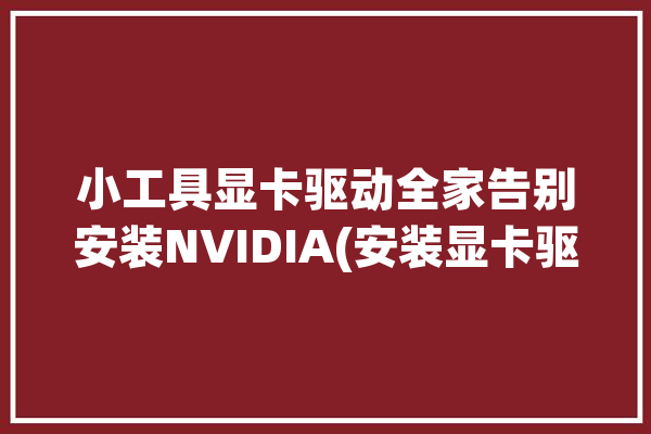 小工具显卡驱动全家告别安装NVIDIA(安装显卡驱动驱动小工具组件)「显卡驱动 安装」