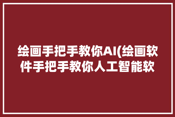 绘画手把手教你AI(绘画软件手把手教你人工智能软件介绍)「绘画工具app下载」