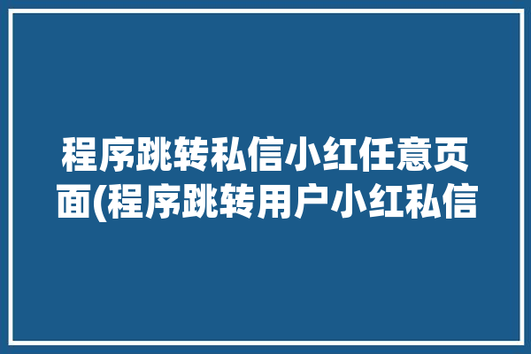 程序跳转私信小红任意页面(程序跳转用户小红私信)「红包跳转小程序」