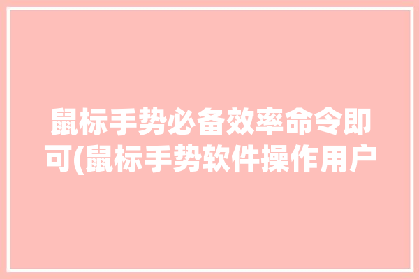 鼠标手势必备效率命令即可(鼠标手势软件操作用户)「鼠标的手势」