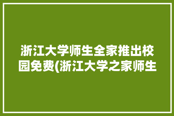 浙江大学师生全家推出校园免费(浙江大学之家师生软件全家)「浙江大学学生家教」