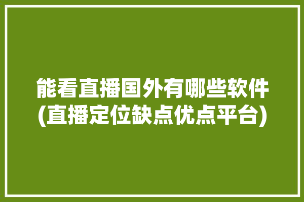 能看直播国外有哪些软件(直播定位缺点优点平台)「哪个直播平台可以看国外直播」