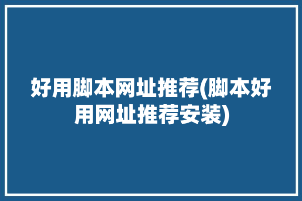 好用脚本网址推荐(脚本好用网址推荐安装)「好用的脚本网站」