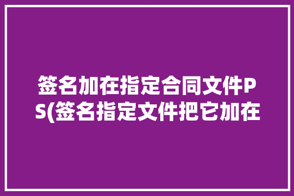 签名加在指定合同文件PS(签名指定文件把它加在)