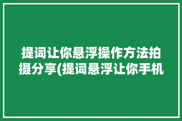 提词让你悬浮操作方法拍摄分享(提词悬浮让你手机拍摄)「悬浮提词器」