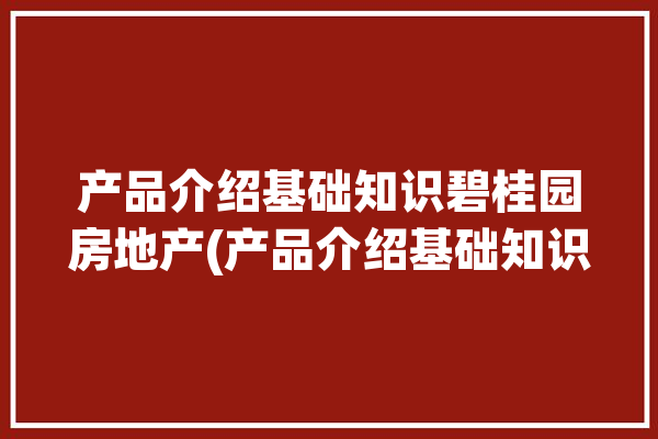 产品介绍基础知识碧桂园房地产(产品介绍基础知识碧桂园房地产绿地)