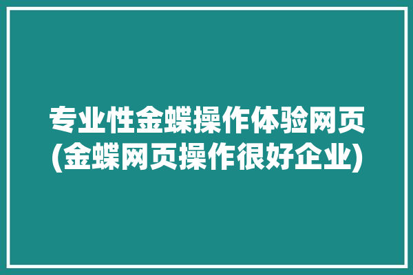 专业性金蝶操作体验网页(金蝶网页操作很好企业)「金蝶软件网址是什么」