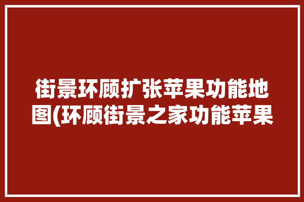 街景环顾扩张苹果功能地图(环顾街景之家功能苹果)「ios街景」