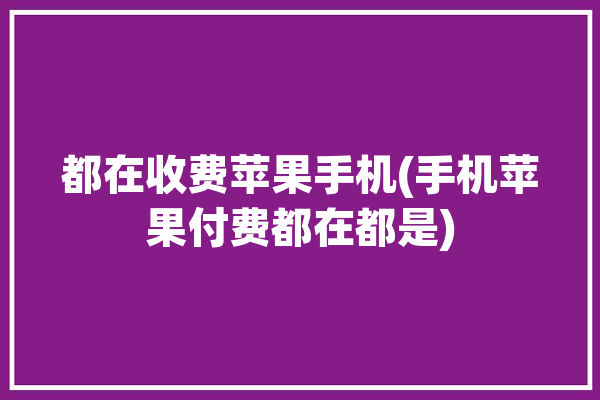 都在收费苹果手机(手机苹果付费都在都是)「iphone收费」