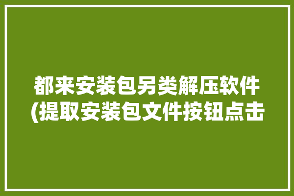 都来安装包另类解压软件(提取安装包文件按钮点击)「安装包提取下载」