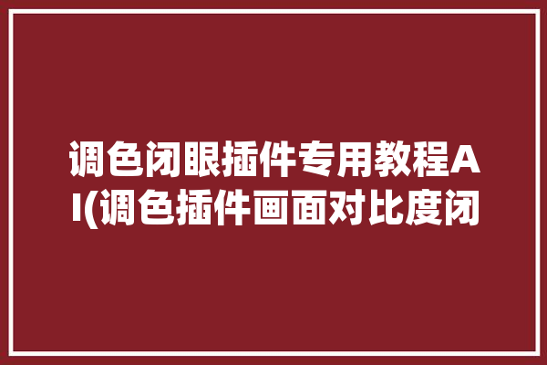 调色闭眼插件专用教程AI(调色插件画面对比度闭眼)