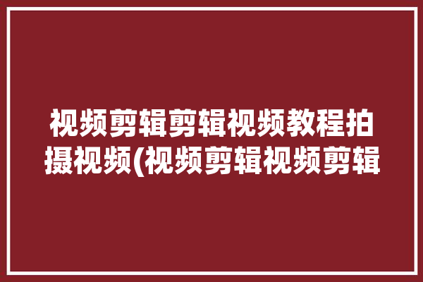 视频剪辑剪辑视频教程拍摄视频(视频剪辑视频剪辑视频教程拍摄)