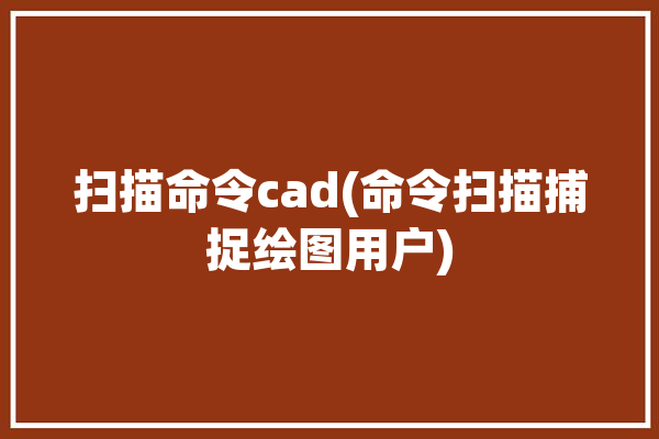 扫描命令cad(命令扫描捕捉绘图用户)「cad扫描命令怎么用」